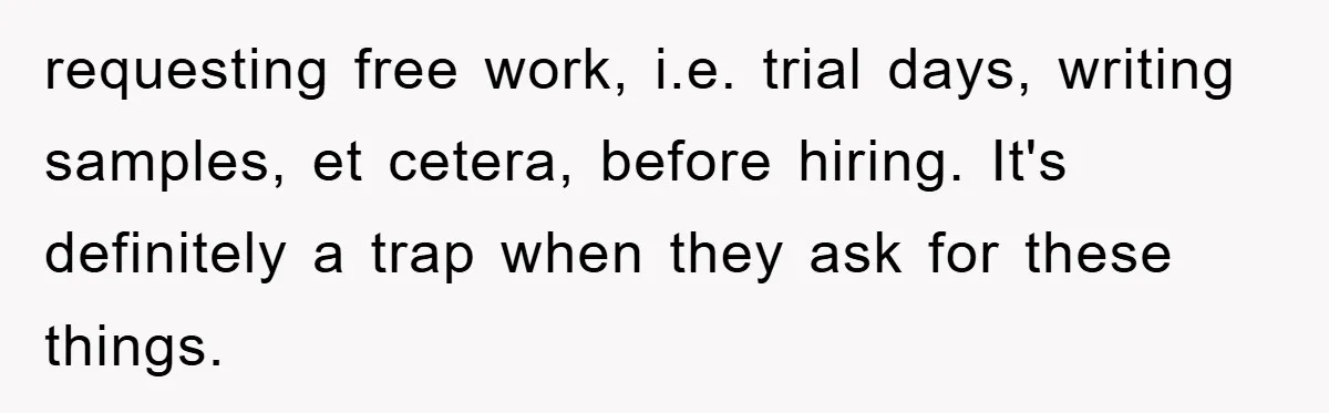 requesting free work, i.e. trial days, writing samples, et cetera, before hiring. It's definitely a trap when they ask for these things.