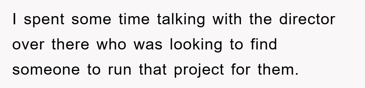 I spent some time talking with the director over there who was looking to find someone to run that project for them.