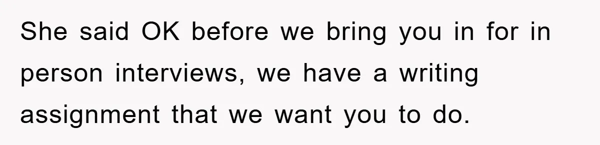 She said OK before we bring you in for in person interviews, we have a writing assignment that we want you to do.