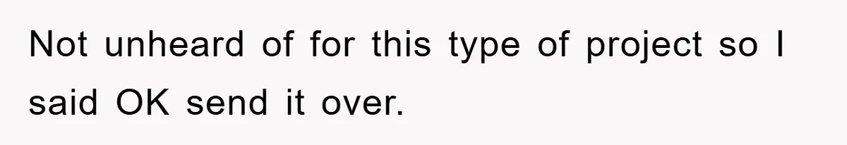 Not unheard of for this type of project so I said OK send it over.