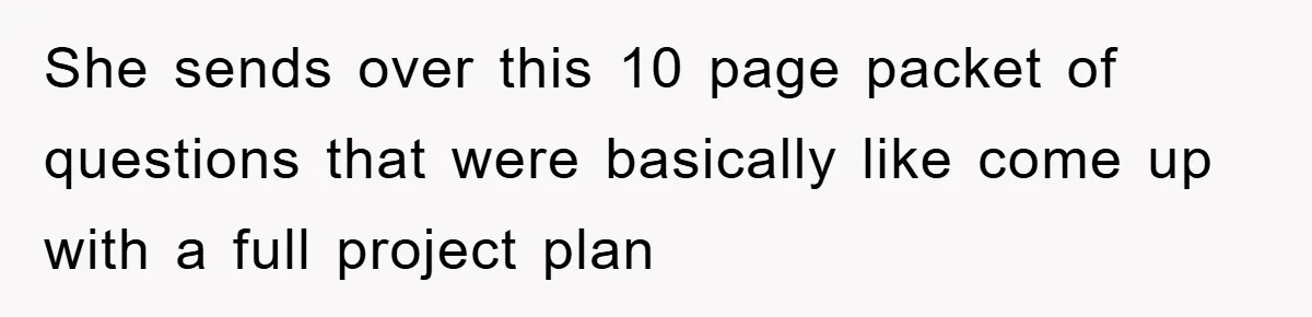 She sends over this 10 page packet of questions that were basically like come up with a full project plan