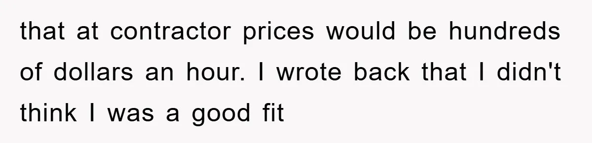 that at contractor prices would be hundreds of dollars an hour. I wrote back that I didn't think I was a good fit
