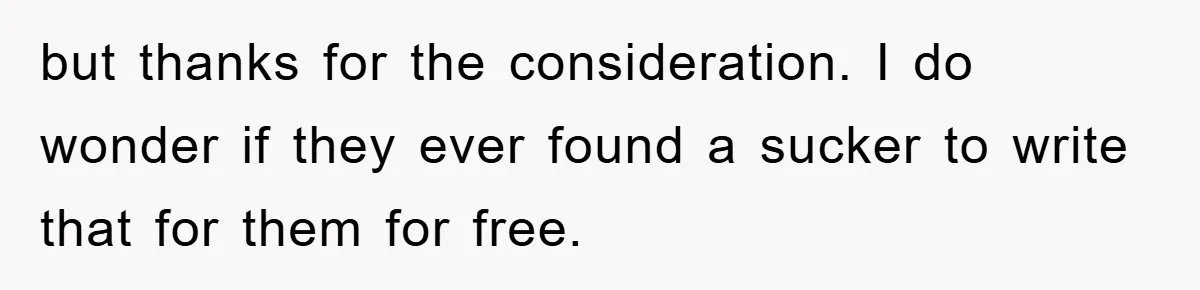 but thanks for the consideration. I do wonder if they ever found a sucker to write that for them for free.