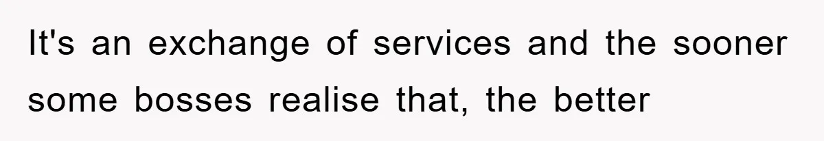 It's an exchange of services and the sooner some bosses realise that, the better