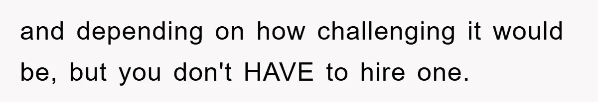 and depending on how challenging it would be, but you don't HAVE to hire one.