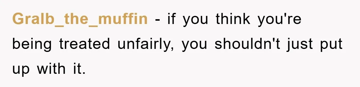 Gralb_the_muffin − if you think you're being treated unfairly, you shouldn't just put up with it.