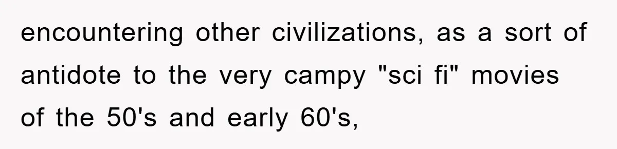 encountering other civilizations, as a sort of antidote to the very campy "sci fi" movies of the 50's and early 60's,