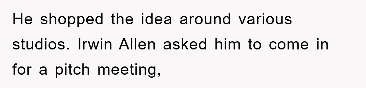 He shopped the idea around various studios. Irwin Allen asked him to come in for a pitch meeting,