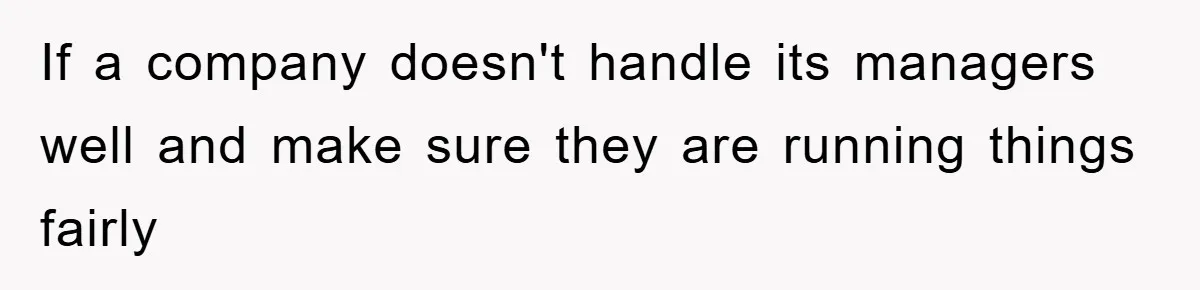 If a company doesn't handle its managers well and make sure they are running things fairly