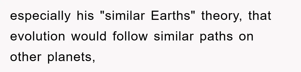 especially his "similar Earths" theory, that evolution would follow similar paths on other planets,