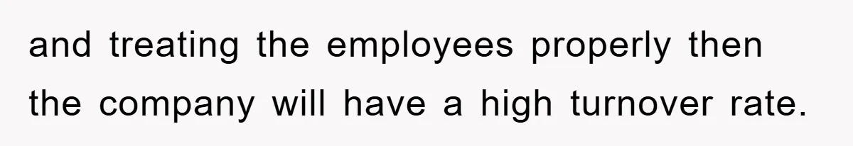 and treating the employees properly then the company will have a high turnover rate.