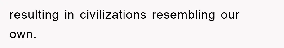 resulting in civilizations resembling our own.
