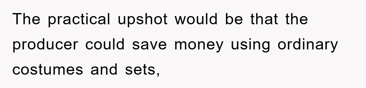 The practical upshot would be that the producer could save money using ordinary costumes and sets,