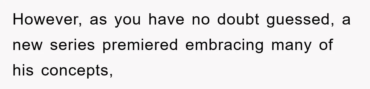 However, as you have no doubt guessed, a new series premiered embracing many of his concepts,