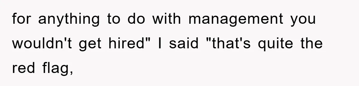 for anything to do with management you wouldn't get hired" I said "that's quite the red flag,