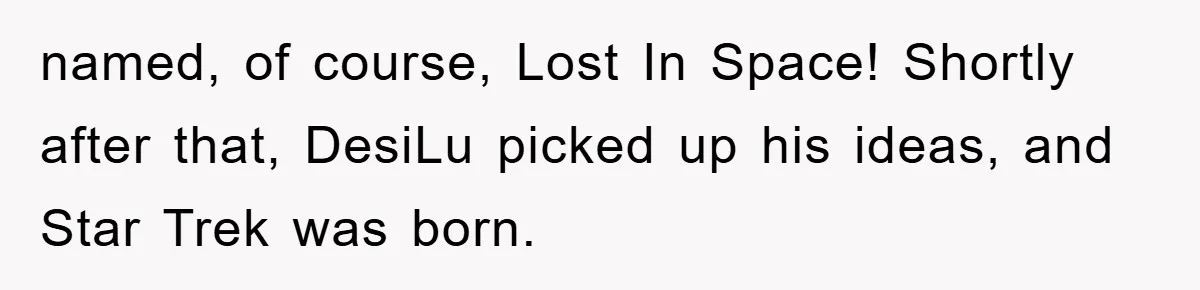 named, of course, Lost In Space! Shortly after that, DesiLu picked up his ideas, and Star Trek was born.