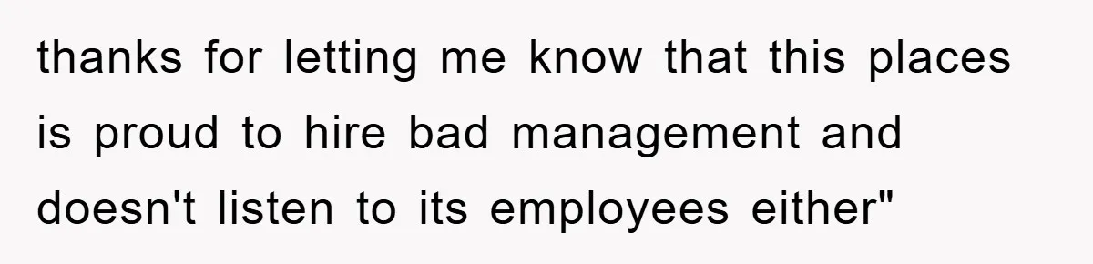 thanks for letting me know that this places is proud to hire bad management and doesn't listen to its employees either"