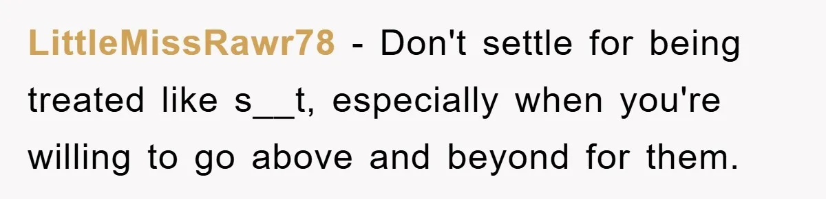LittleMissRawr78 − Don't settle for being treated like s__t, especially when you're willing to go above and beyond for them.