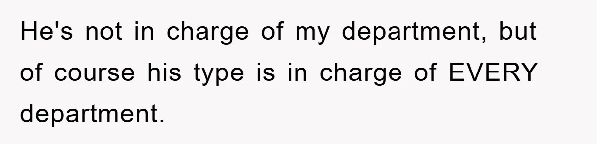 He's not in charge of my department, but of course his type is in charge of EVERY department.