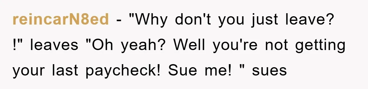 reincarN8ed − "Why don't you just leave? !" leaves "Oh yeah? Well you're not getting your last paycheck! Sue me! " sues