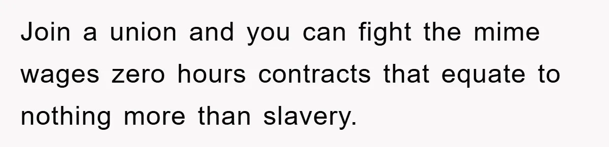 Join a union and you can fight the mime wages zero hours contracts that equate to nothing more than slavery.