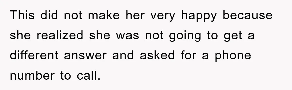 This did not make her very happy because she realized she was not going to get a different answer and asked for a phone number to call.