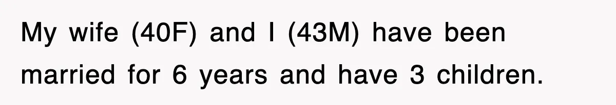 My wife (40F) and I (43M) have been married for 6 years and have 3 children.