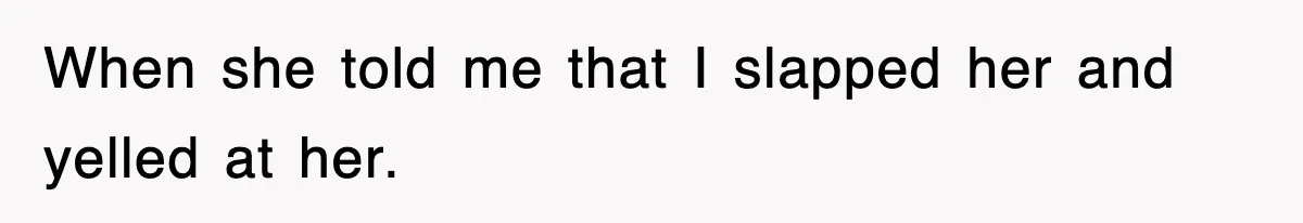 When she told me that I slapped her and yelled at her.