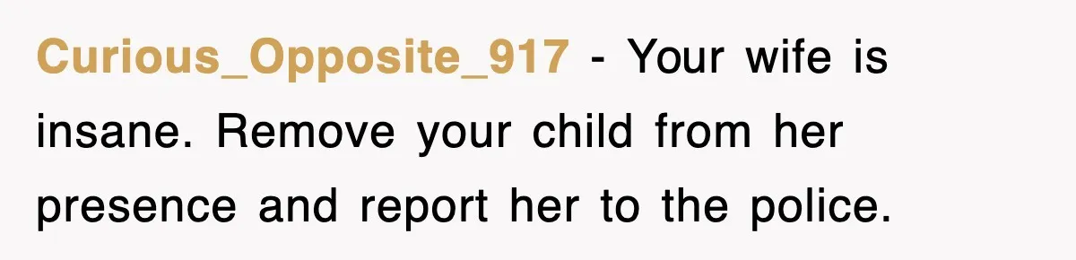 Curious_Opposite_917 − Your wife is insane. Remove your child from her presence and report her to the police.