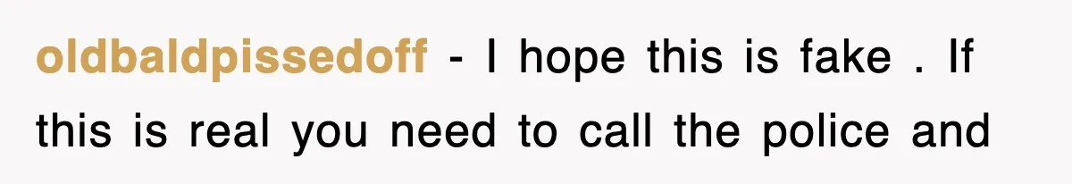 oldbaldpissedoff − I hope this is fake . If this is real you need to call the police and