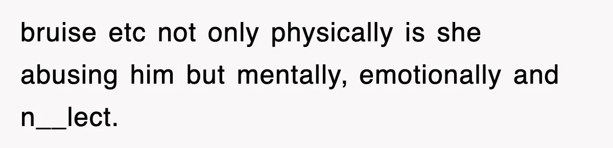 bruise etc not only physically is she abusing him but mentally, emotionally and n__lect.