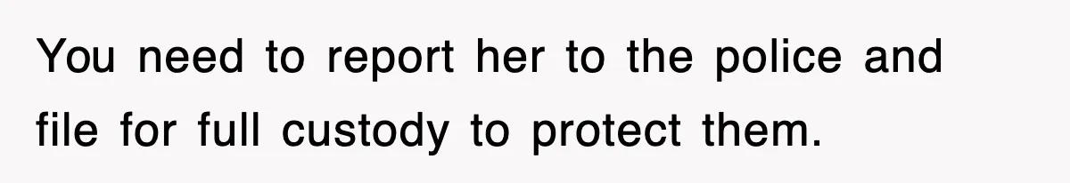 You need to report her to the police and file for full custody to protect them.