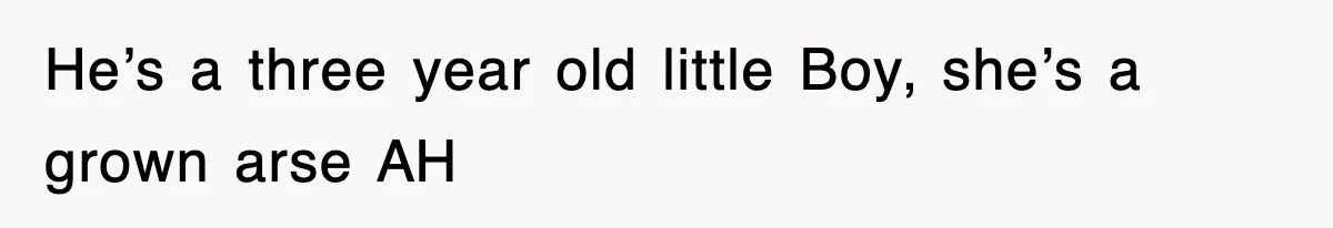 He’s a three year old little Boy, she’s a grown arse AH