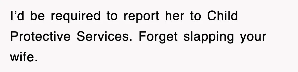 I’d be required to report her to Child Protective Services. Forget slapping your wife.