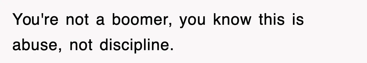 You're not a boomer, you know this is abuse, not discipline.