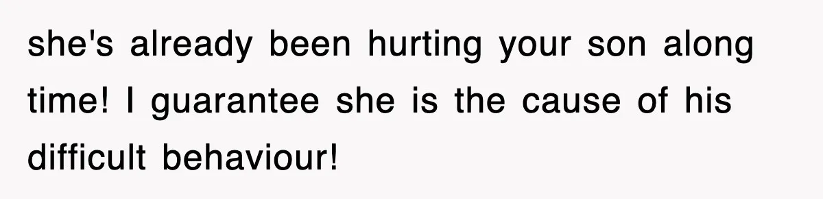 she's already been hurting your son along time! I guarantee she is the cause of his difficult behaviour!
