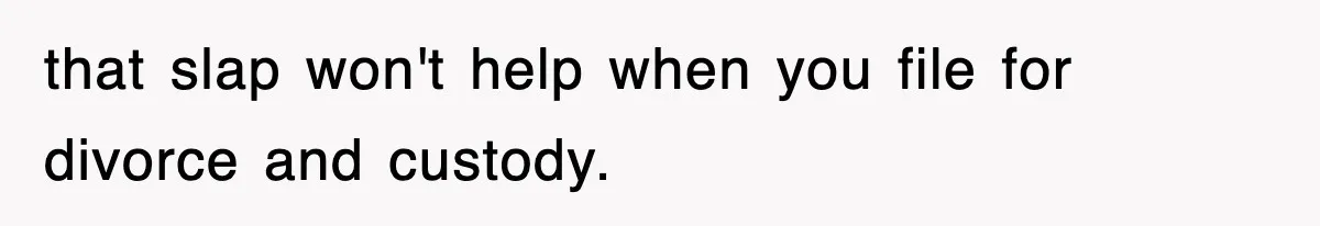 that slap won't help when you file for divorce and custody.