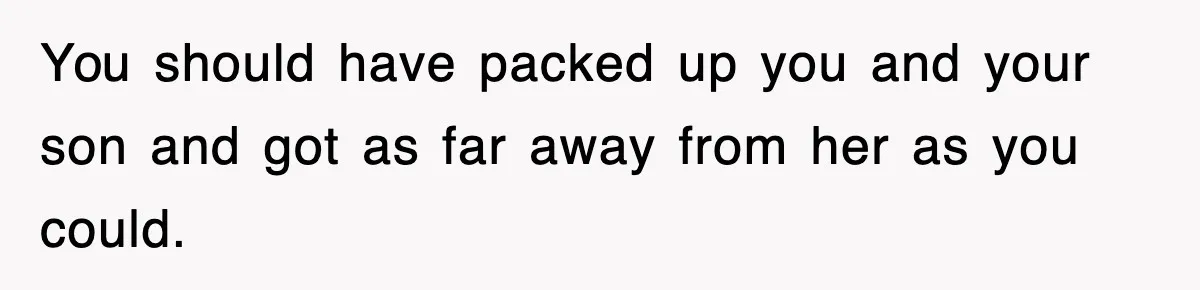 You should have packed up you and your son and got as far away from her as you could.