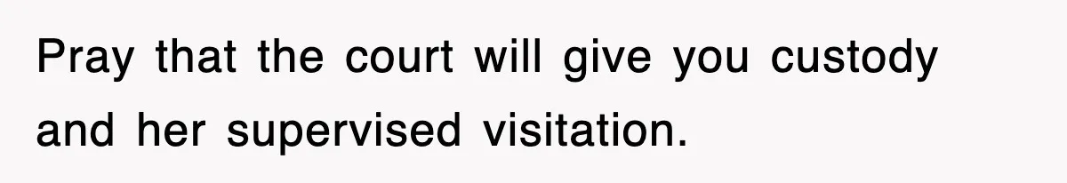Pray that the court will give you custody and her supervised visitation.