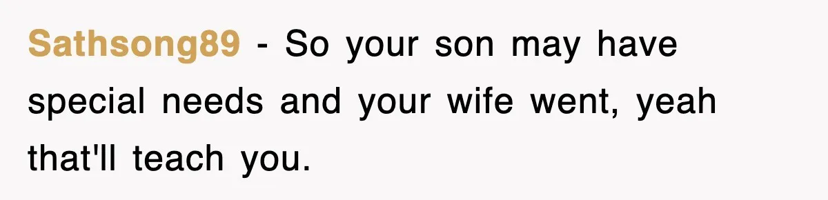 Sathsong89 − So your son may have special needs and your wife went, yeah that'll teach you.
