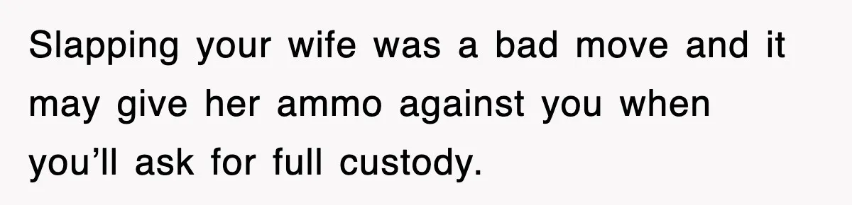 Slapping your wife was a bad move and it may give her ammo against you when you’ll ask for full custody.