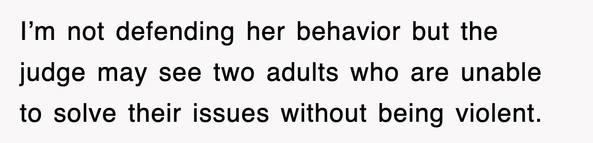 I’m not defending her behavior but the judge may see two adults who are unable to solve their issues without being violent.