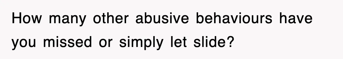 How many other abusive behaviours have you missed or simply let slide?