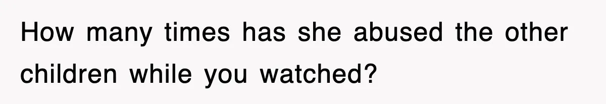 How many times has she abused the other children while you watched?