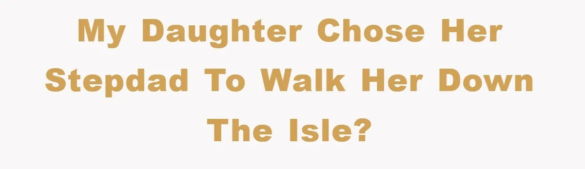 My daughter chose her stepdad to walk her down the isle?
