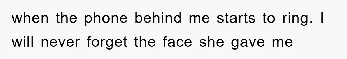 when the phone behind me starts to ring. I will never forget the face she gave me
