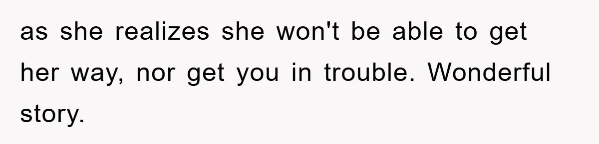 as she realizes she won't be able to get her way, nor get you in trouble. Wonderful story.