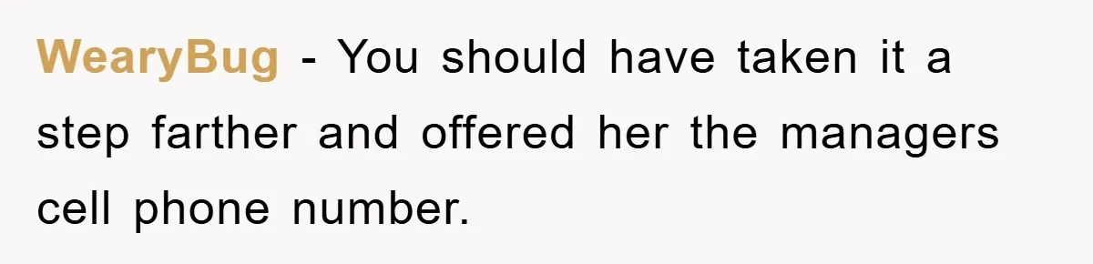 WearyBug − You should have taken it a step farther and offered her the managers cell phone number.