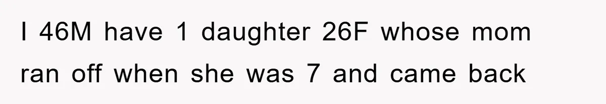 I 46M have 1 daughter 26F whose mom ran off when she was 7 and came back