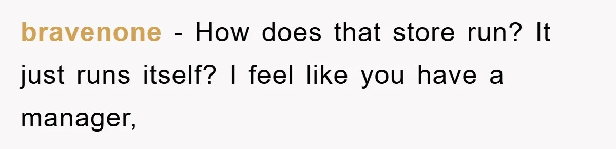 bravenone − How does that store run? It just runs itself? I feel like you have a manager,